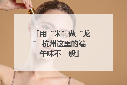 用“米”做“龙” 杭州这里的端午味不一般